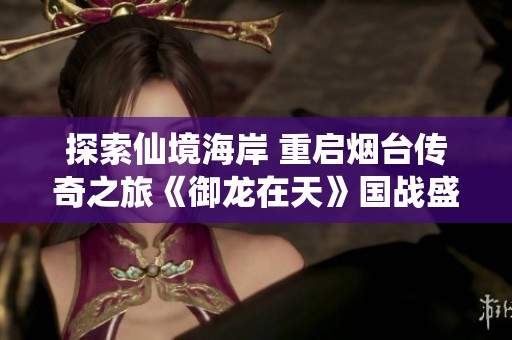 探索仙境海岸 重启烟台传奇之旅《御龙在天》国战盛宴