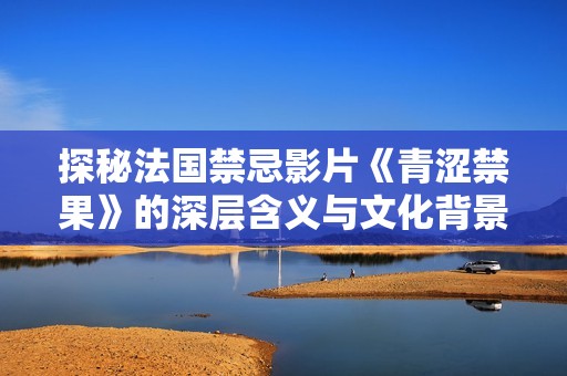 探秘法国禁忌影片《青涩禁果》的深层含义与文化背景