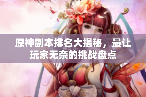 原神副本排名大揭秘，最让玩家无奈的挑战盘点
