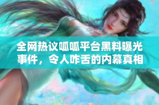 全网热议呱呱平台黑料曝光事件，令人咋舌的内幕真相揭晓