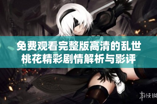免费观看完整版高清的乱世桃花精彩剧情解析与影评