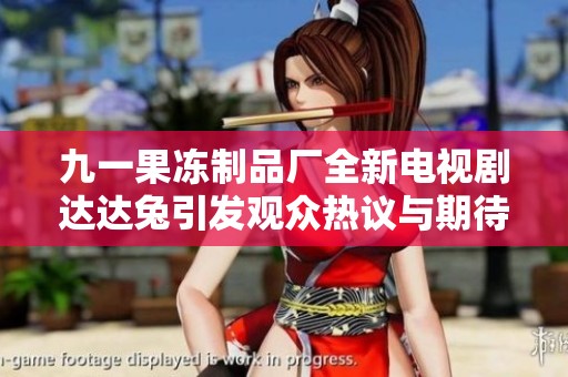 九一果冻制品厂全新电视剧达达兔引发观众热议与期待