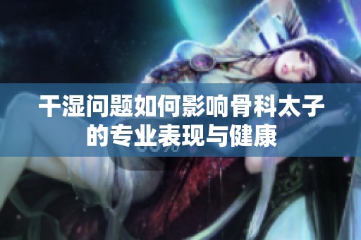 干湿问题如何影响骨科太子的专业表现与健康
