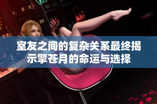 室友之间的复杂关系最终揭示擎苍月的命运与选择