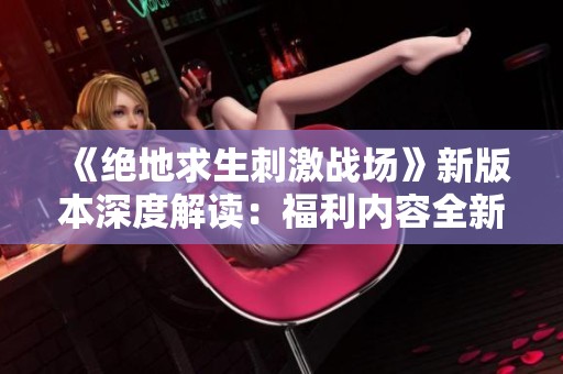 《绝地求生刺激战场》新版本深度解读：福利内容全新升级与探索