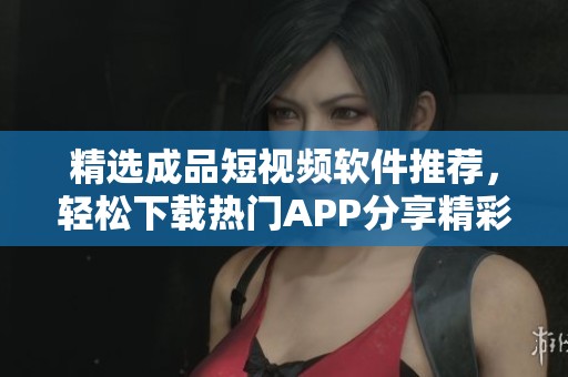 精选成品短视频软件推荐，轻松下载热门APP分享精彩瞬间