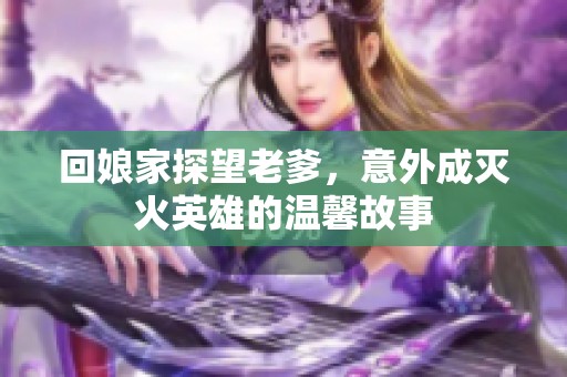 回娘家探望老爹，意外成灭火英雄的温馨故事