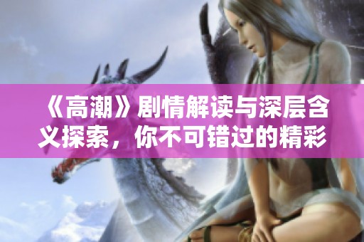 《高潮》剧情解读与深层含义探索，你不可错过的精彩瞬间