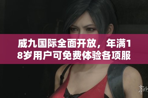 威九国际全面开放，年满18岁用户可免费体验各项服务