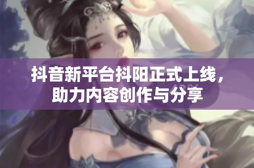 抖音新平台抖阳正式上线，助力内容创作与分享