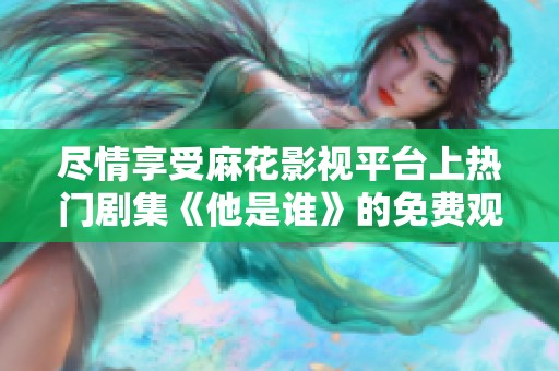尽情享受麻花影视平台上热门剧集《他是谁》的免费观看体验