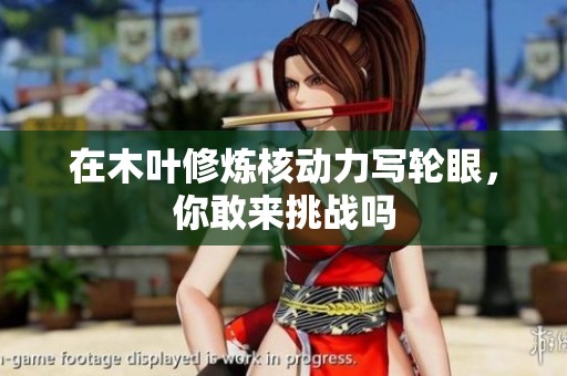 在木叶修炼核动力写轮眼，你敢来挑战吗