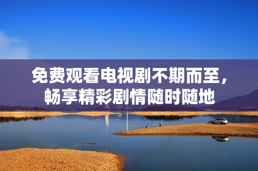 免费观看电视剧不期而至，畅享精彩剧情随时随地