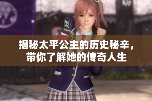 揭秘太平公主的历史秘辛，带你了解她的传奇人生