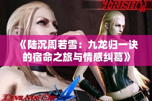 《陆沉周若雪：九龙归一诀的宿命之旅与情感纠葛》