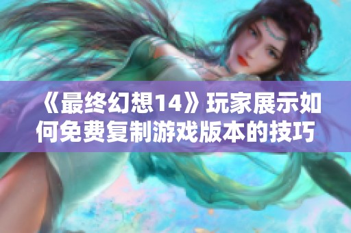 《最终幻想14》玩家展示如何免费复制游戏版本的技巧与经验