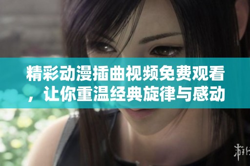精彩动漫插曲视频免费观看，让你重温经典旋律与感动