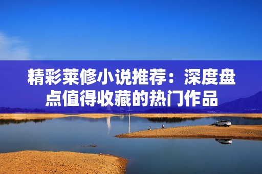 精彩莱修小说推荐：深度盘点值得收藏的热门作品