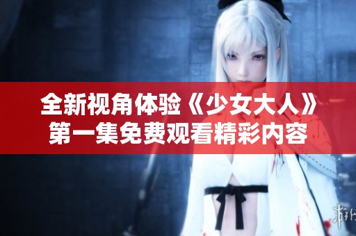 全新视角体验《少女大人》第一集免费观看精彩内容