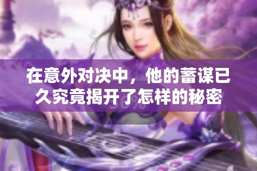 在意外对决中，他的蓄谋已久究竟揭开了怎样的秘密