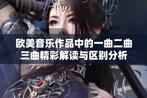 欧美音乐作品中的一曲二曲三曲精彩解读与区别分析