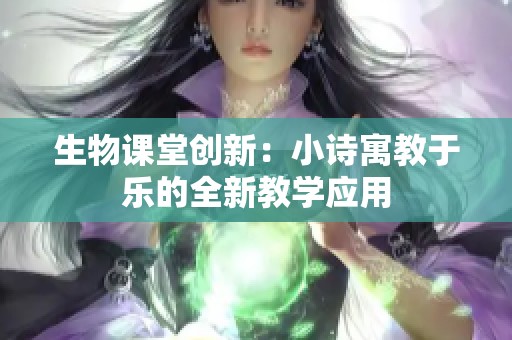 生物课堂创新：小诗寓教于乐的全新教学应用