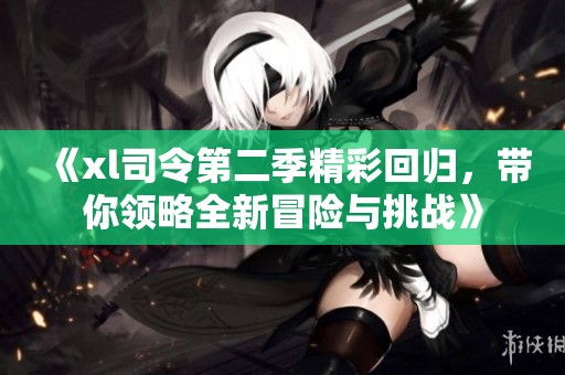 《xl司令第二季精彩回归，带你领略全新冒险与挑战》