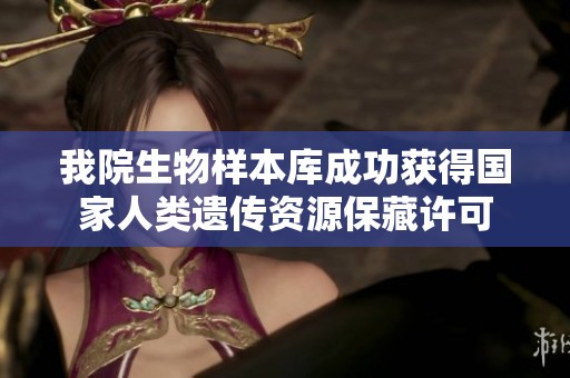 我院生物样本库成功获得国家人类遗传资源保藏许可