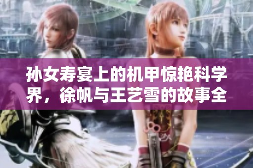 孙女寿宴上的机甲惊艳科学界，徐帆与王艺雪的故事全新篇章