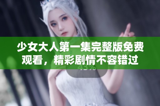 少女大人第一集完整版免费观看，精彩剧情不容错过