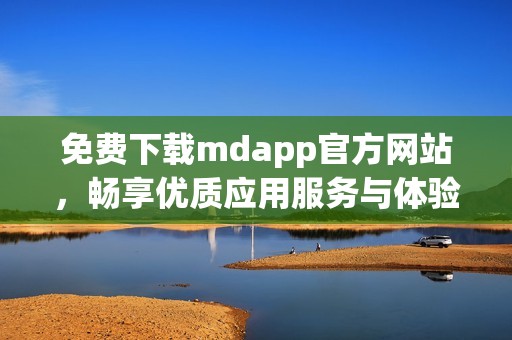 免费下载mdapp官方网站，畅享优质应用服务与体验