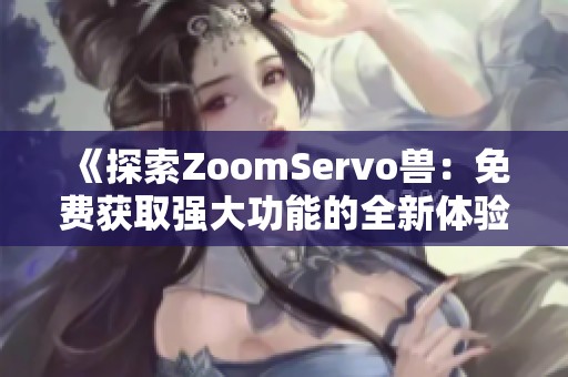 《探索ZoomServo兽：免费获取强大功能的全新体验》