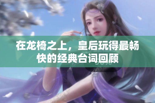 在龙椅之上，皇后玩得最畅快的经典台词回顾