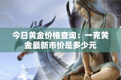 今日黄金价格查询：一克黄金最新市价是多少元