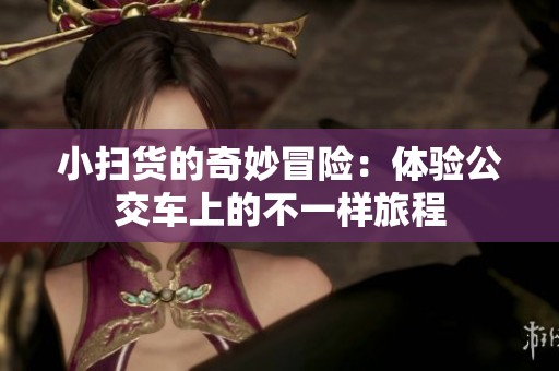 小扫货的奇妙冒险：体验公交车上的不一样旅程