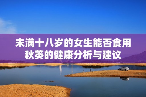未满十八岁的女生能否食用秋葵的健康分析与建议