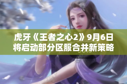 虎牙《王者之心2》9月6日将启动部分区服合并新策略