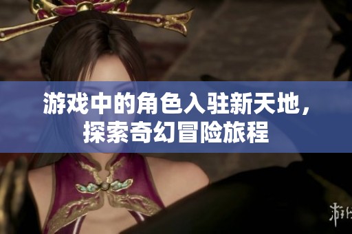 游戏中的角色入驻新天地，探索奇幻冒险旅程
