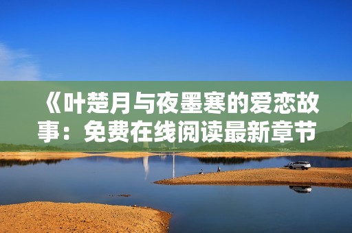 《叶楚月与夜墨寒的爱恋故事：免费在线阅读最新章节》