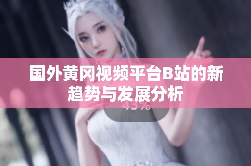 国外黄冈视频平台B站的新趋势与发展分析