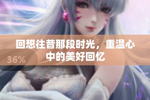 回想往昔那段时光，重温心中的美好回忆