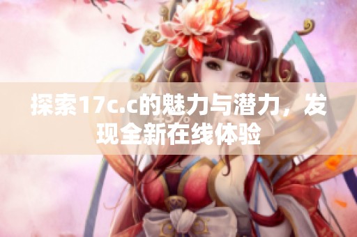 探索17c.c的魅力与潜力，发现全新在线体验