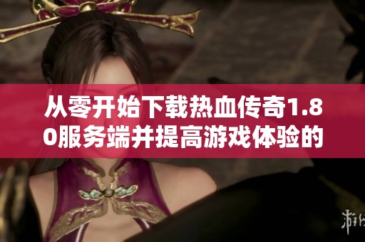 从零开始下载热血传奇1.80服务端并提高游戏体验的秘诀