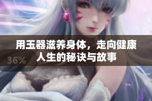 用玉器滋养身体，走向健康人生的秘诀与故事