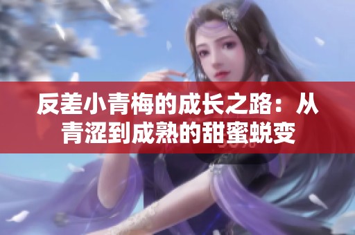 反差小青梅的成长之路：从青涩到成熟的甜蜜蜕变