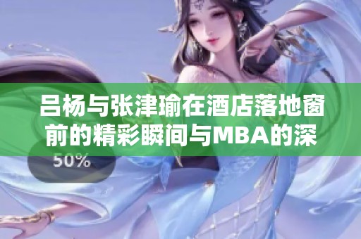 吕杨与张津瑜在酒店落地窗前的精彩瞬间与MBA的深度思考