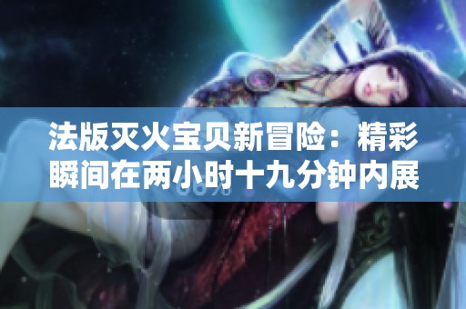 法版灭火宝贝新冒险：精彩瞬间在两小时十九分钟内展开