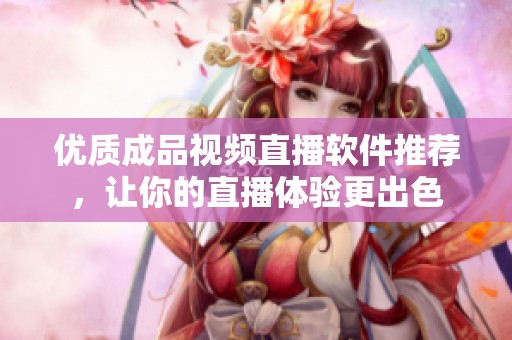 优质成品视频直播软件推荐，让你的直播体验更出色