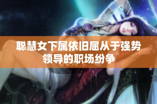 聪慧女下属依旧屈从于强势领导的职场纷争
