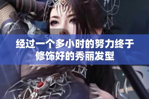 经过一个多小时的努力终于修饰好的秀丽发型